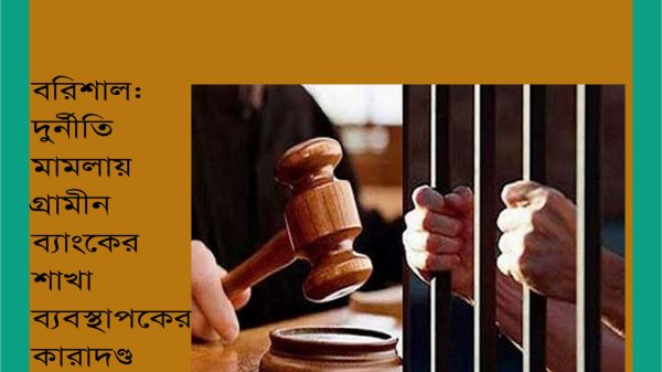 বরিশাল : দুর্নীতির মামলায় গ্রামীণ ব্যাংকের ব্যবস্থাপকের কারাদণ্ড