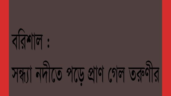 বরিশাল : সন্ধ্যা নদীতে পড়ে প্রাণ গেল তরুণীর