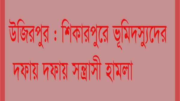 উজিরপুরের শিকারপুরে ভুমিদস্যুদের দফায় দফায সন্ত্রাসী হামলা