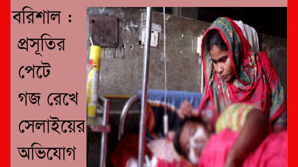 বরিশালে প্রসূতির পেটে গজ রেখে সেলাইয়ের অভিযোগ : অপচিকিৎসায় দায়ীদের বিচার দাবি