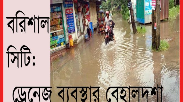 বরিশাল নগরীতে ড্রেনেজ ব্যবস্থার বেহালদশা : জলাবদ্ধতায় চরম ভোগান্তি!