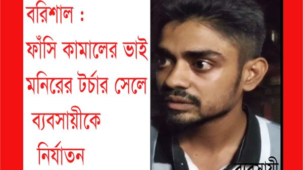 বরিশালে সেই বহুল বিতর্কিত ফাঁসি কামালের ভাই মনির সরদারের টর্চার সেলে ব্যবসায়ীকে নির্যাতন!