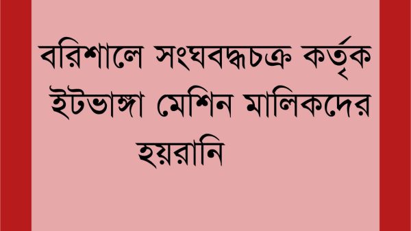 বরিশালে সংঘবদ্ধচক্র কর্তৃক ইটভাঙ্গা মেশিন মালিকদের হয়রানির অভিযোগ