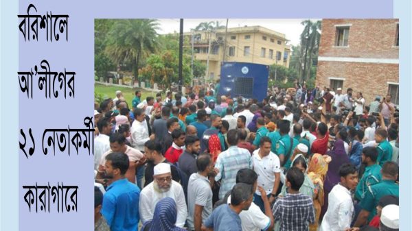 বরিশালে আ'লীগের ২১ নেতাকর্মী কারাগারে