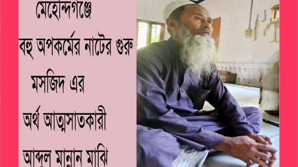 মেহেন্দিগঞ্জের উত্তর উলানিয়া : মসজিদের স্বঘোষিত সেক্রেটারী আব্দুল মান্নান মাঝির যতসব অপকর্ম!
